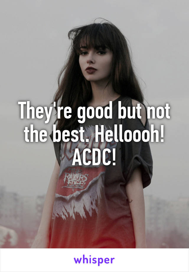 They're good but not the best. Helloooh! ACDC!