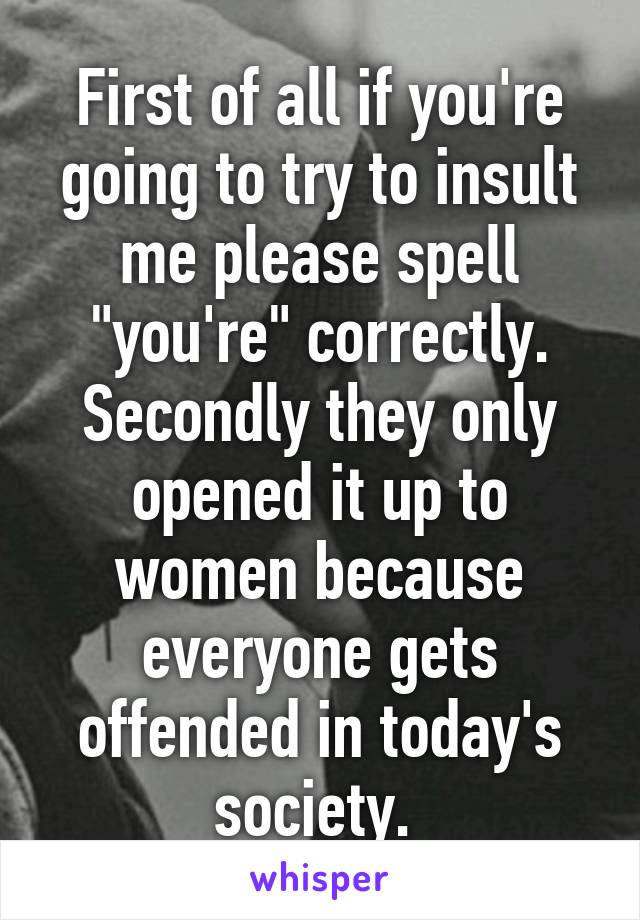 First of all if you're going to try to insult me please spell "you're" correctly. Secondly they only opened it up to women because everyone gets offended in today's society. 