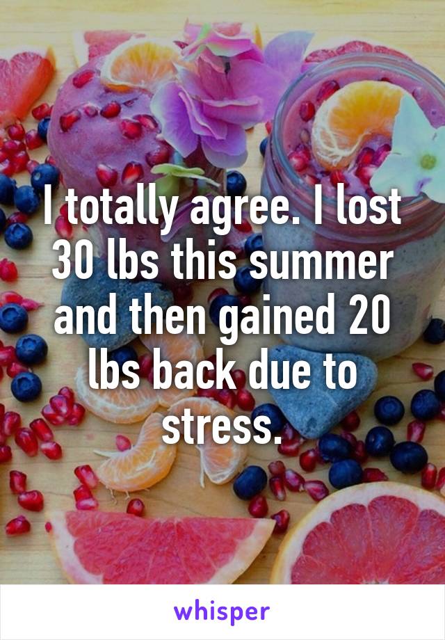 I totally agree. I lost 30 lbs this summer and then gained 20 lbs back due to stress.