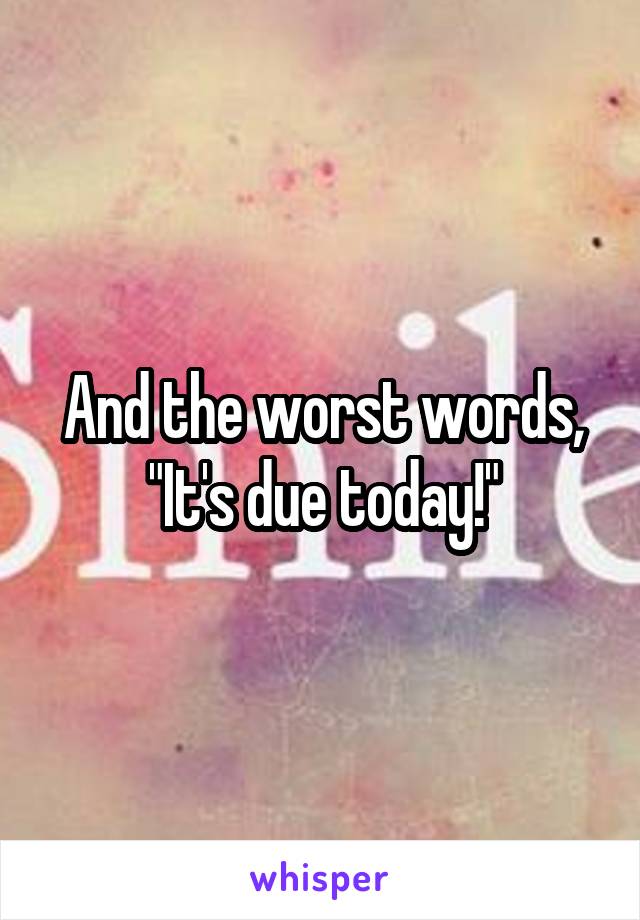 And the worst words, "It's due today!"