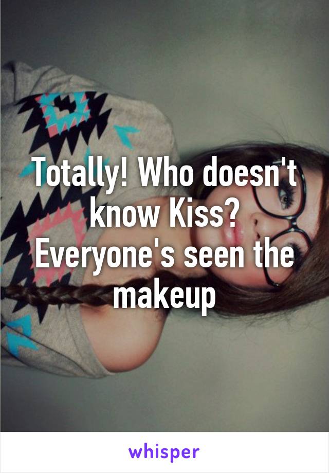 Totally! Who doesn't know Kiss? Everyone's seen the makeup