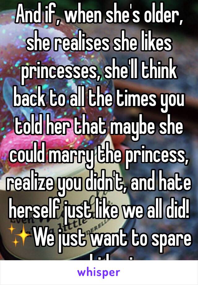 And if, when she's older, she realises she likes princesses, she'll think back to all the times you told her that maybe she could marry the princess, realize you didn't, and hate herself just like we all did!✨We just want to spare your kid pain. 