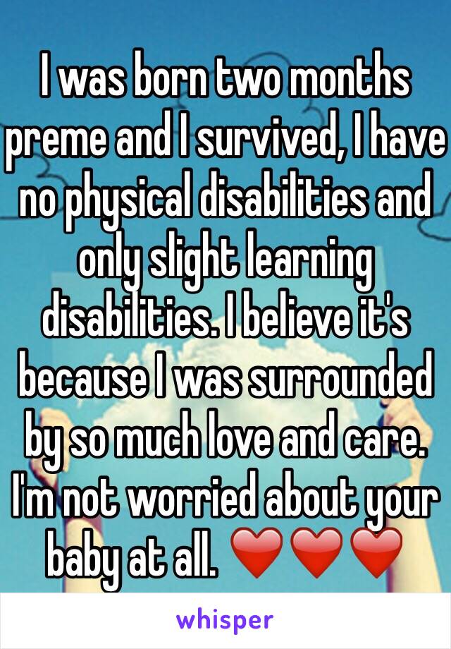 I was born two months preme and I survived, I have no physical disabilities and only slight learning disabilities. I believe it's because I was surrounded by so much love and care. I'm not worried about your baby at all. ❤️❤️❤️
