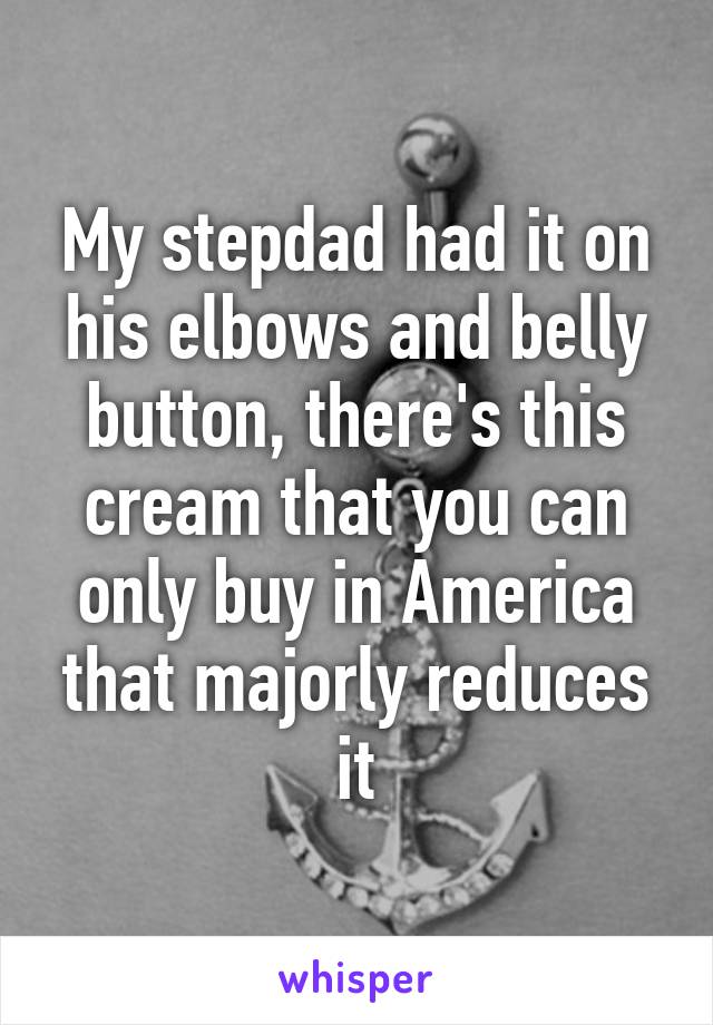 My stepdad had it on his elbows and belly button, there's this cream that you can only buy in America that majorly reduces it