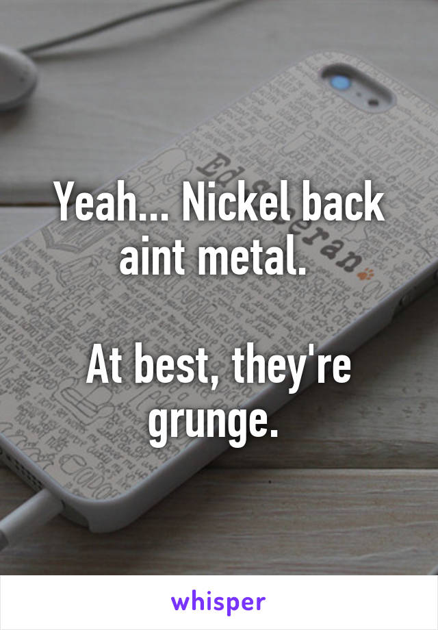 Yeah... Nickel back aint metal. 

At best, they're grunge. 