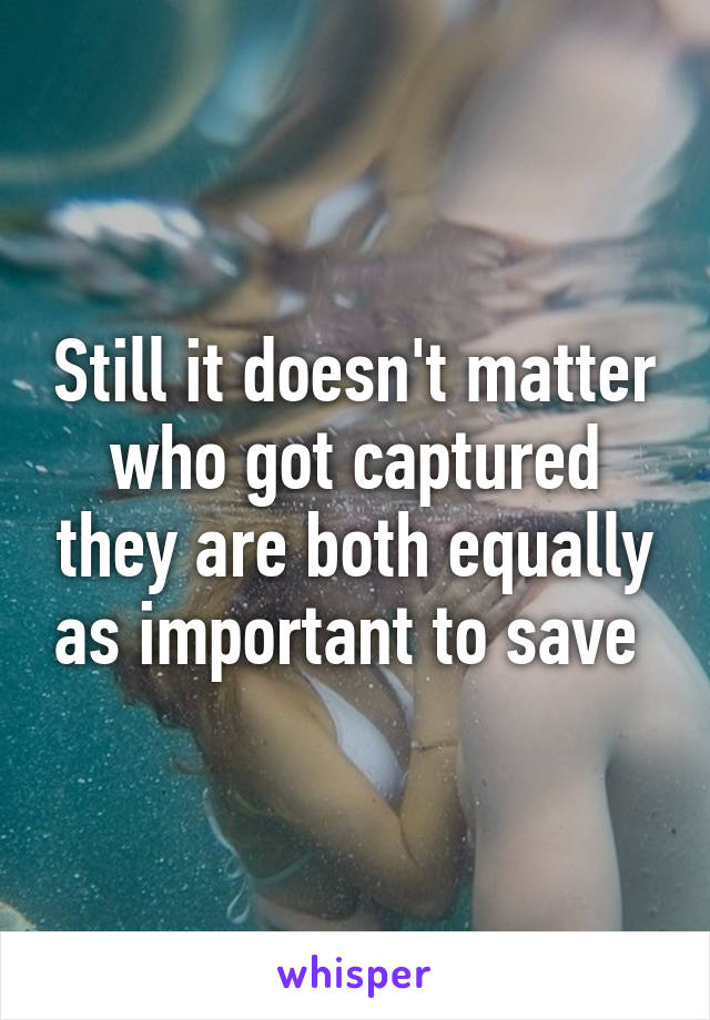 Still it doesn't matter who got captured they are both equally as important to save 