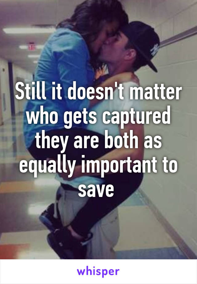 Still it doesn't matter who gets captured they are both as equally important to save 