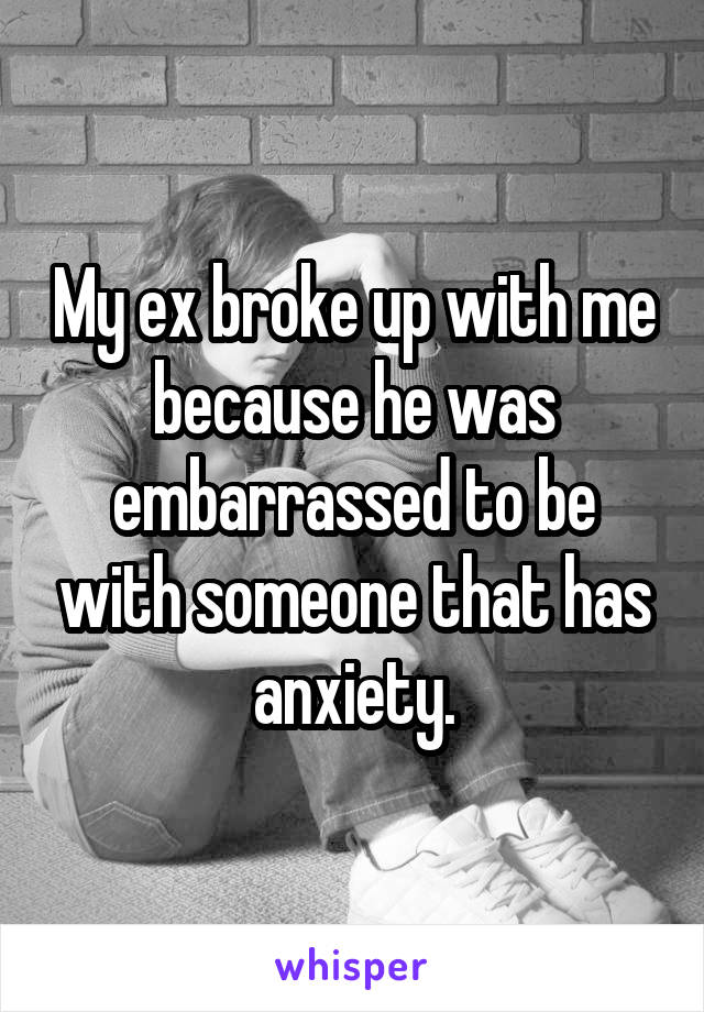 My ex broke up with me because he was embarrassed to be with someone that has anxiety.