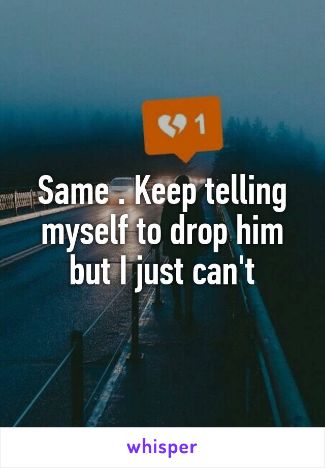 Same . Keep telling myself to drop him but I just can't