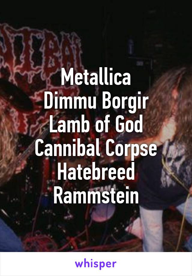 Metallica
Dimmu Borgir
Lamb of God
Cannibal Corpse
Hatebreed
Rammstein