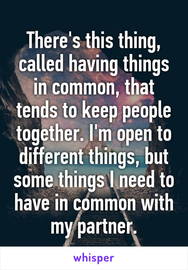 There's this thing, called having things in common, that tends to keep people together. I'm open to different things, but some things I need to have in common with my partner.