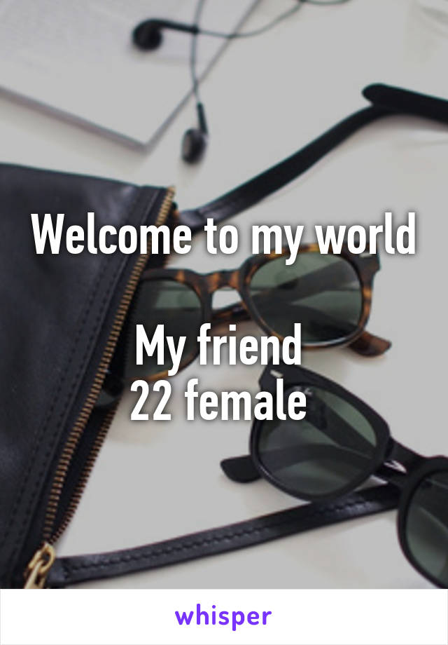 Welcome to my world 
My friend 
22 female 
