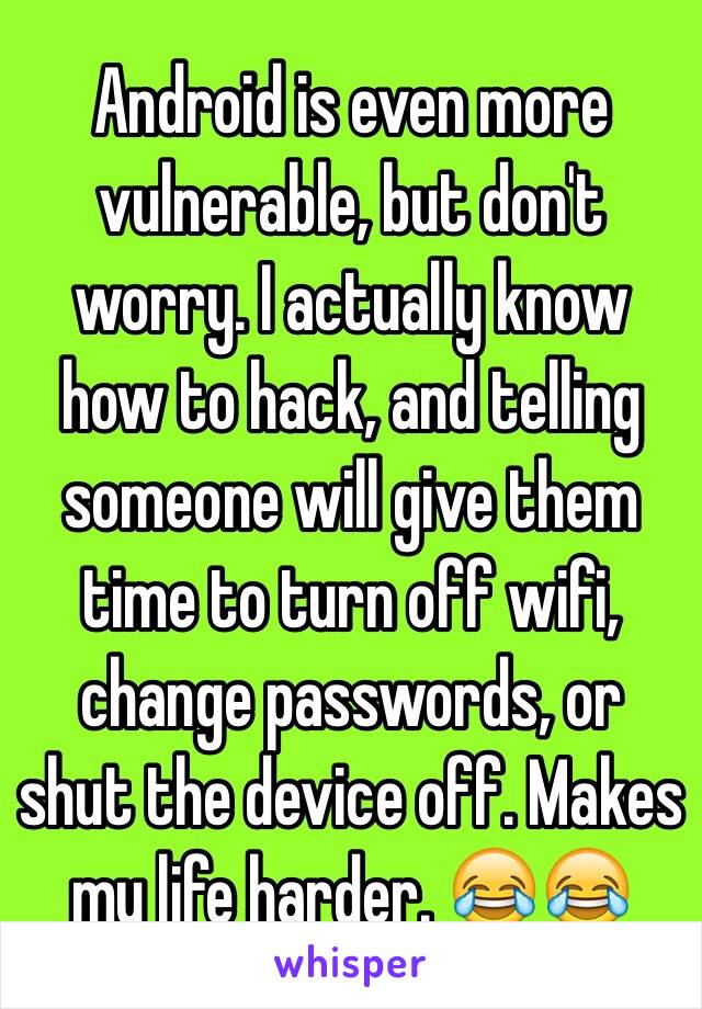 Android is even more vulnerable, but don't worry. I actually know how to hack, and telling someone will give them time to turn off wifi, change passwords, or shut the device off. Makes my life harder. 😂😂