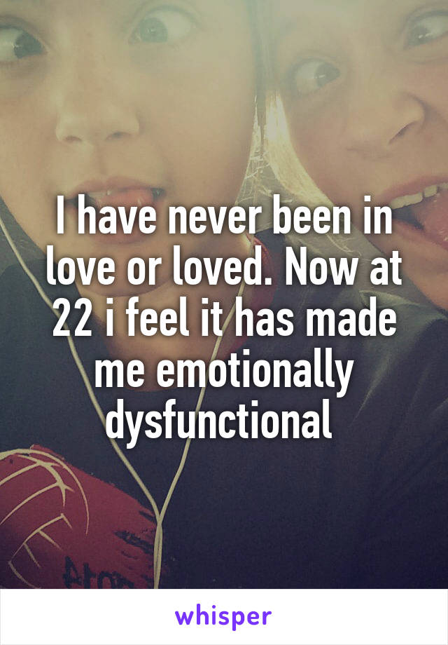 I have never been in love or loved. Now at 22 i feel it has made me emotionally dysfunctional 