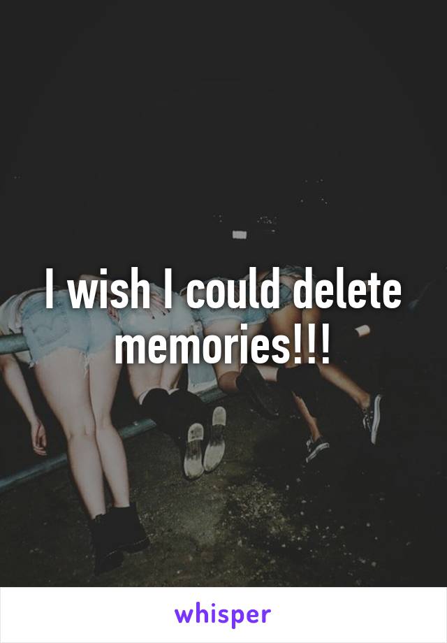 I wish I could delete memories!!!