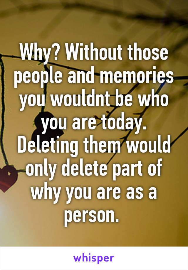 Why? Without those people and memories you wouldnt be who you are today. Deleting them would only delete part of why you are as a person. 