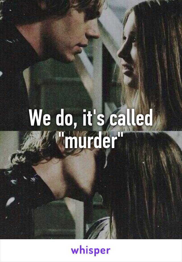 We do, it's called "murder"