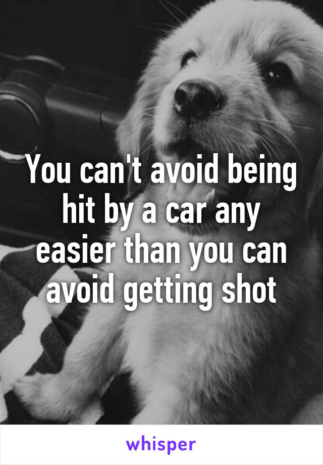 You can't avoid being hit by a car any easier than you can avoid getting shot