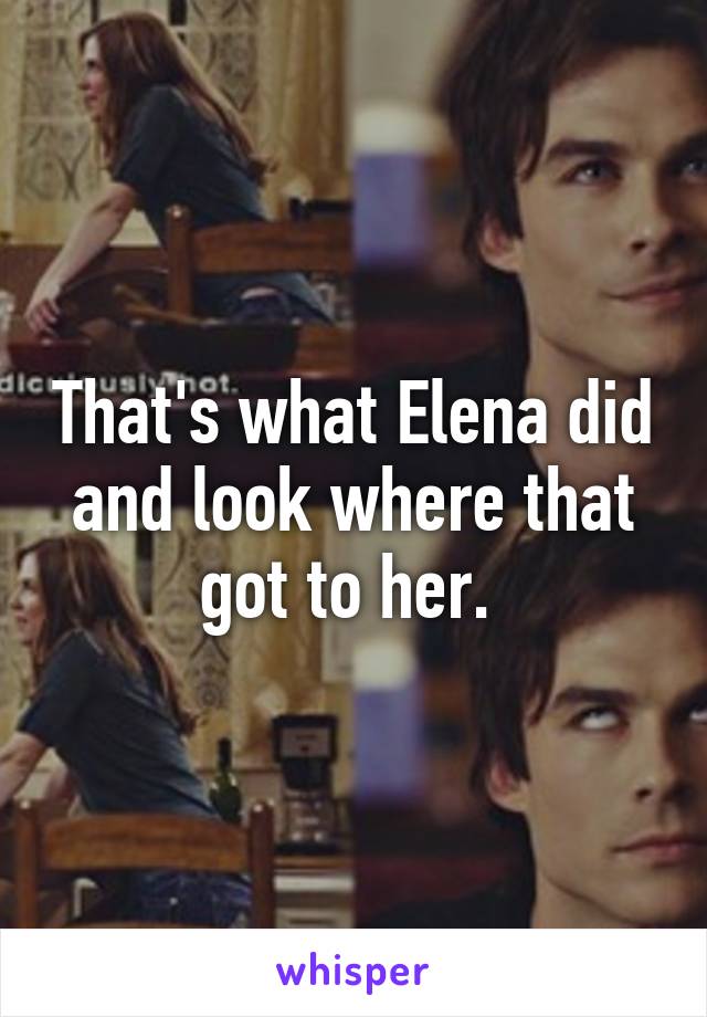 That's what Elena did and look where that got to her. 