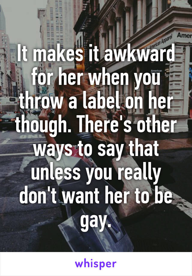 It makes it awkward for her when you throw a label on her though. There's other ways to say that unless you really don't want her to be gay.