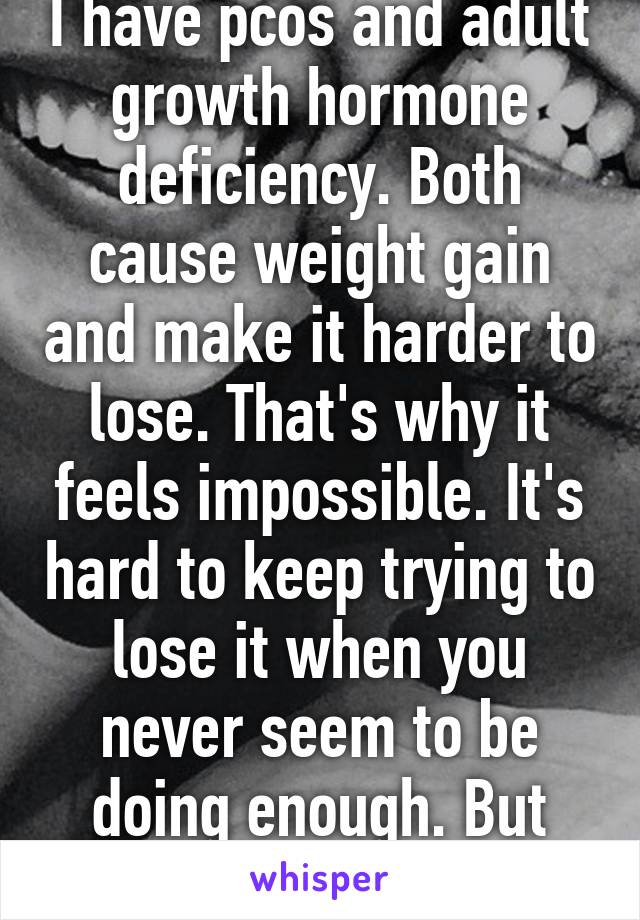 I have pcos and adult growth hormone deficiency. Both cause weight gain and make it harder to lose. That's why it feels impossible. It's hard to keep trying to lose it when you never seem to be doing enough. But thanks, I figure..