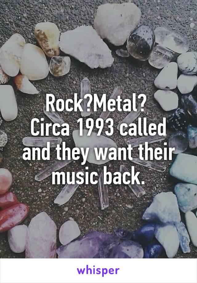 Rock?Metal? 
Circa 1993 called and they want their music back.