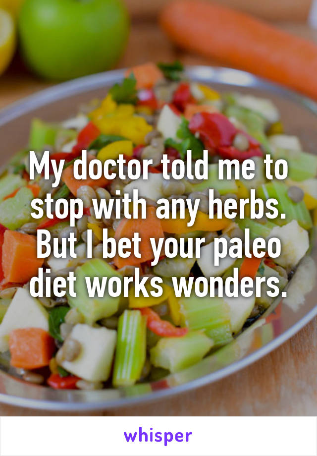 My doctor told me to stop with any herbs. But I bet your paleo diet works wonders.