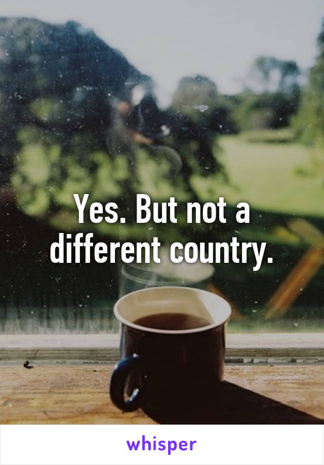 Yes. But not a different country.