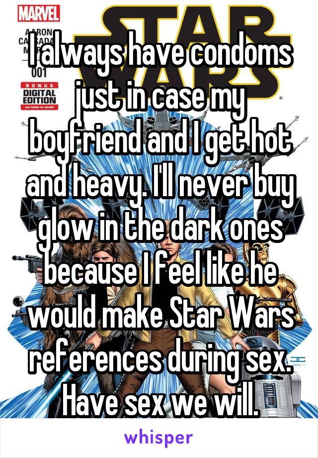 I always have condoms just in case my boyfriend and I get hot and heavy. I'll never buy glow in the dark ones because I feel like he would make Star Wars references during sex. Have sex we will.