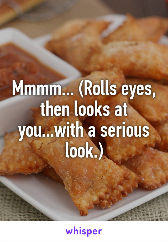 Mmmm... (Rolls eyes, then looks at you...with a serious look.)