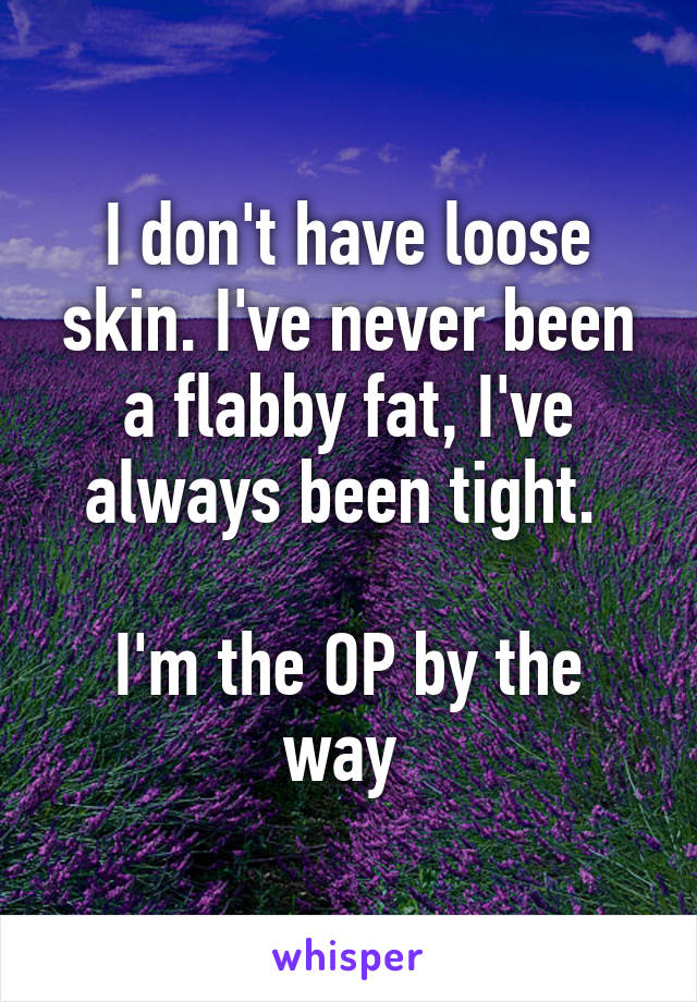 I don't have loose skin. I've never been a flabby fat, I've always been tight. 

I'm the OP by the way 