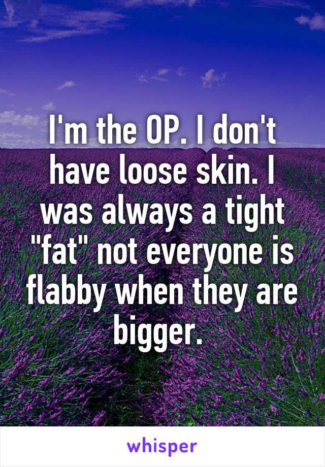 I'm the OP. I don't have loose skin. I was always a tight "fat" not everyone is flabby when they are bigger. 