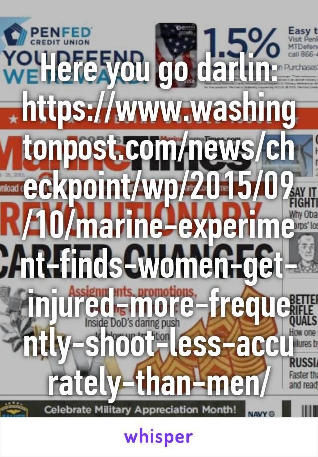 Here you go darlin: https://www.washingtonpost.com/news/checkpoint/wp/2015/09/10/marine-experiment-finds-women-get-injured-more-frequently-shoot-less-accurately-than-men/