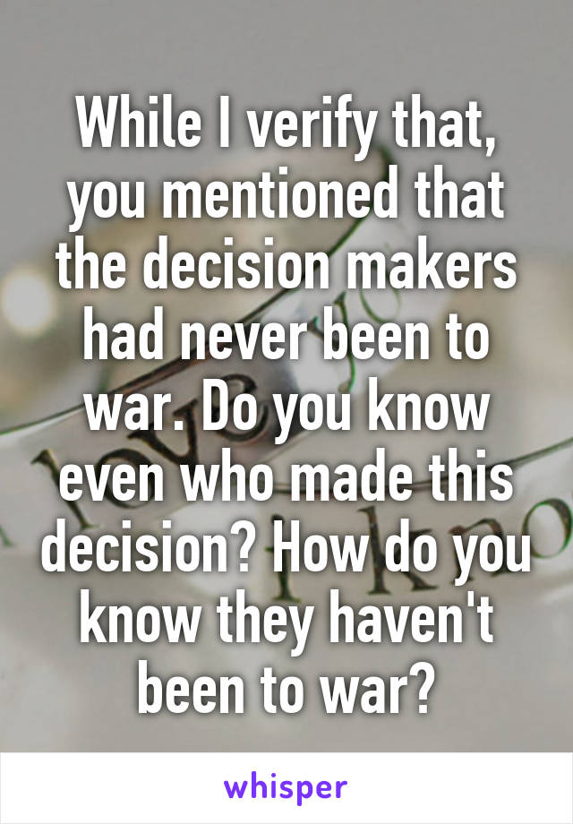 While I verify that, you mentioned that the decision makers had never been to war. Do you know even who made this decision? How do you know they haven't been to war?