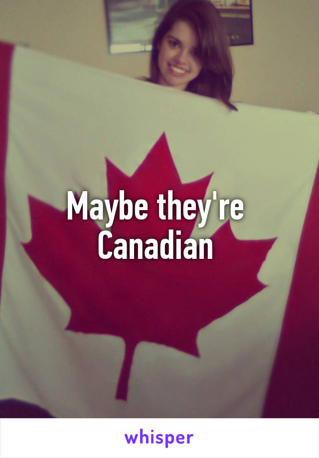 Maybe they're  Canadian 