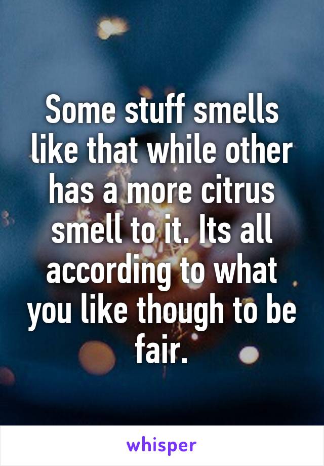 Some stuff smells like that while other has a more citrus smell to it. Its all according to what you like though to be fair.
