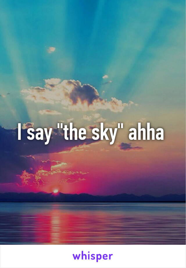 I say "the sky" ahha 