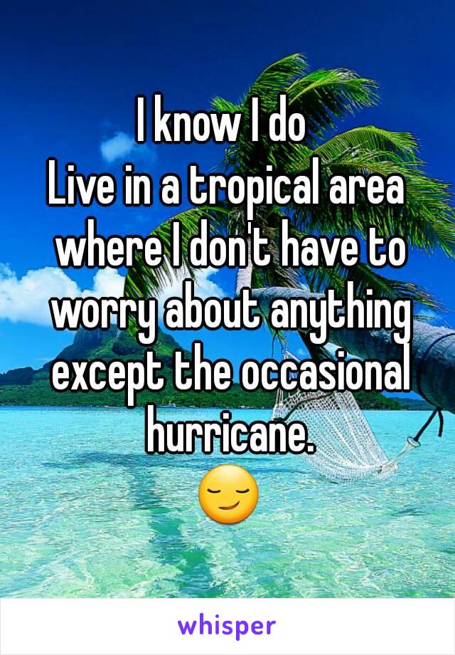 I know I do 
Live in a tropical area where I don't have to worry about anything except the occasional hurricane.
😏