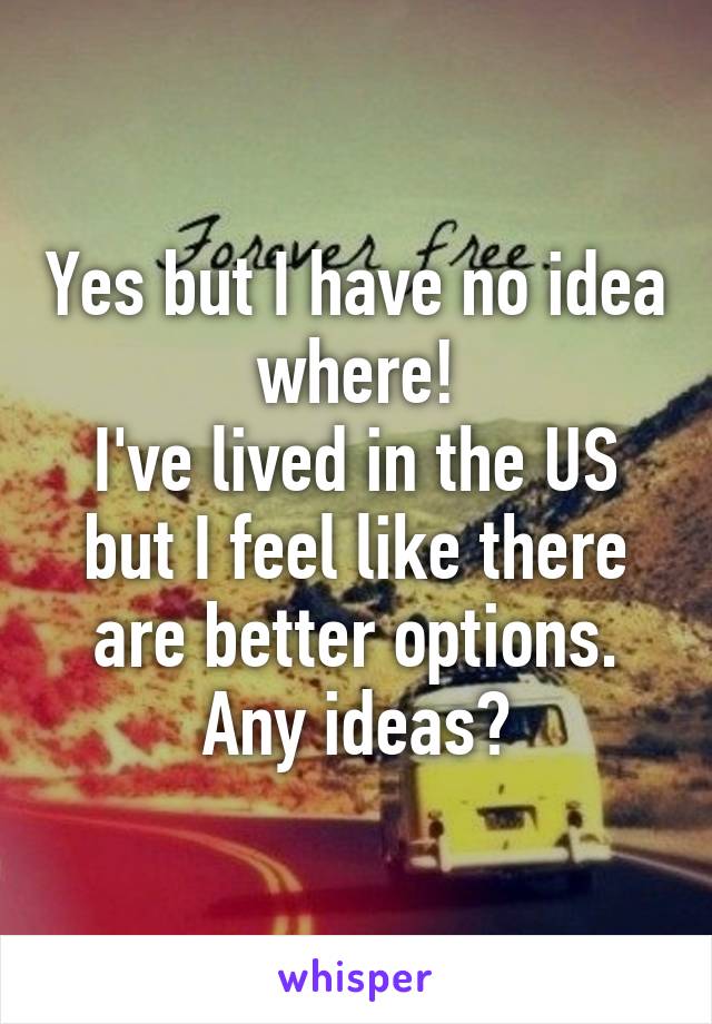 Yes but I have no idea where!
I've lived in the US but I feel like there are better options.
Any ideas?