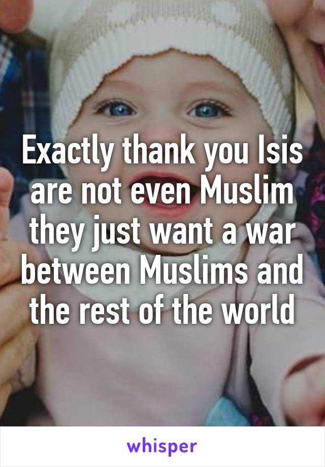 Exactly thank you Isis are not even Muslim they just want a war between Muslims and the rest of the world