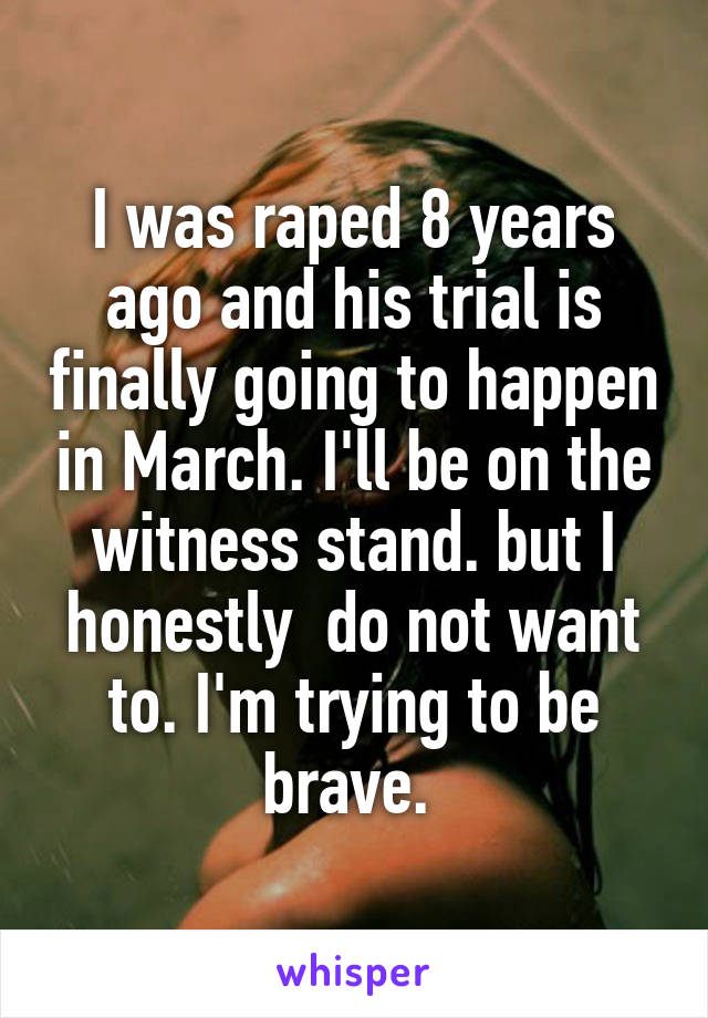I was raped 8 years ago and his trial is finally going to happen in March. I'll be on the witness stand. but I honestly  do not want to. I'm trying to be brave. 