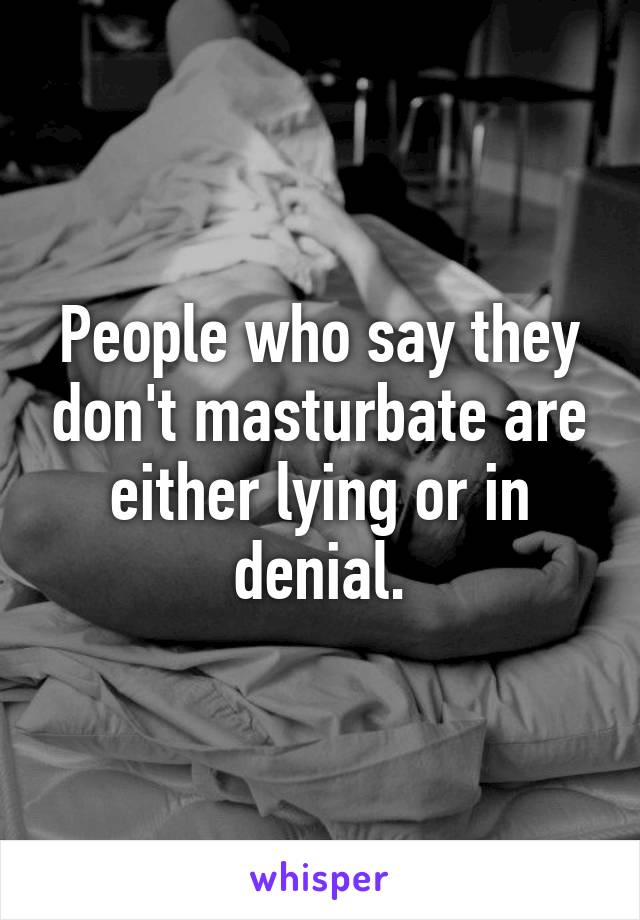 People who say they don't masturbate are either lying or in denial.