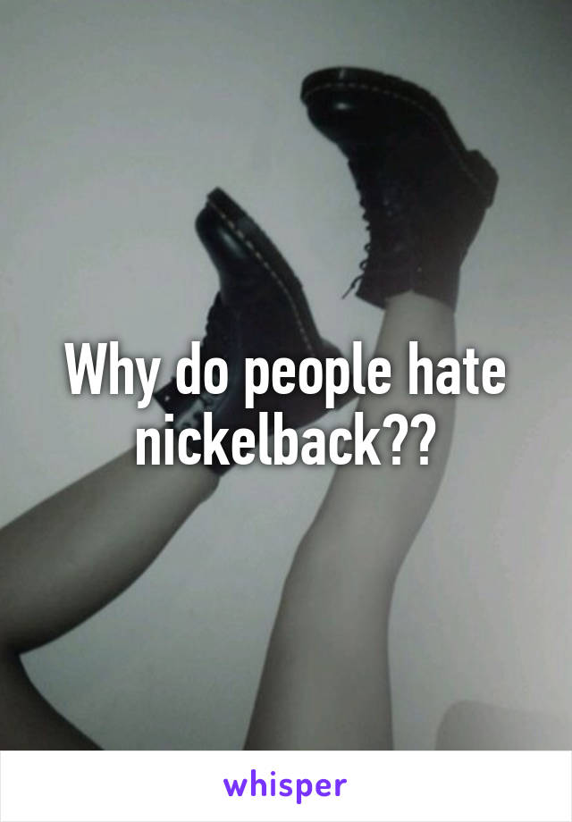 Why do people hate nickelback??