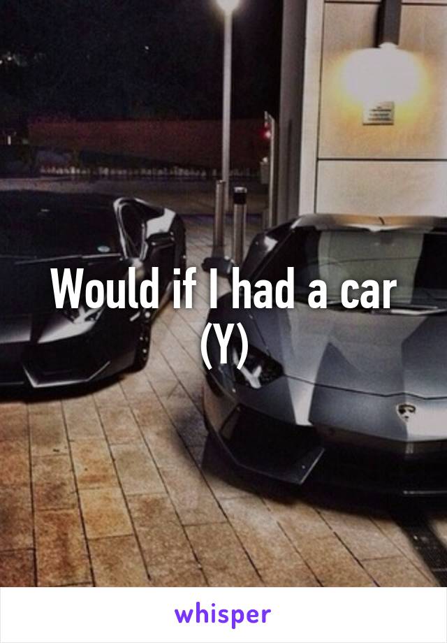 Would if I had a car (Y)