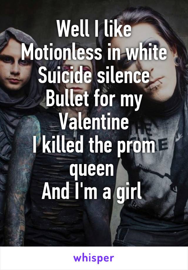 Well I like
Motionless in white
Suicide silence
Bullet for my Valentine
I killed the prom queen 
And I'm a girl 

