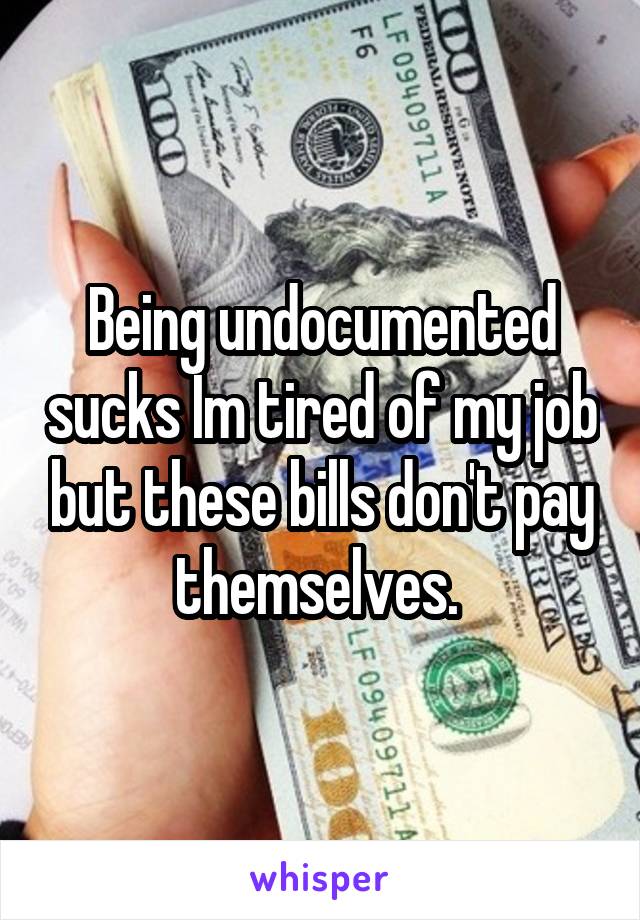 Being undocumented sucks Im tired of my job but these bills don't pay themselves. 