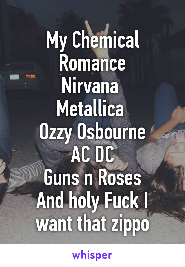 My Chemical Romance
Nirvana 
Metallica 
Ozzy Osbourne
AC DC
Guns n Roses
And holy Fuck I want that zippo