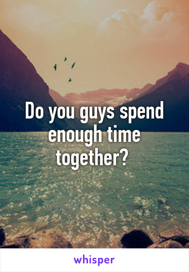 Do you guys spend enough time together? 