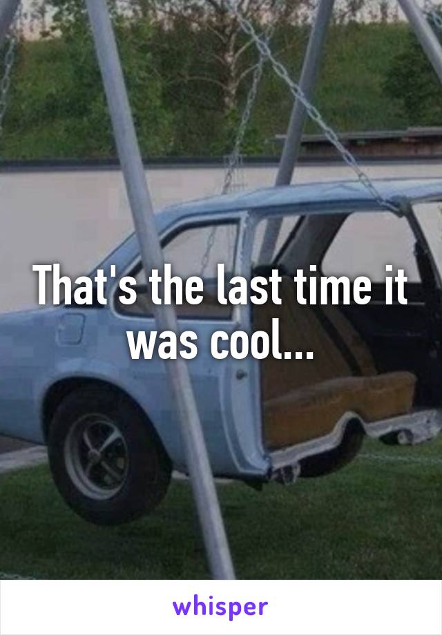 That's the last time it was cool...