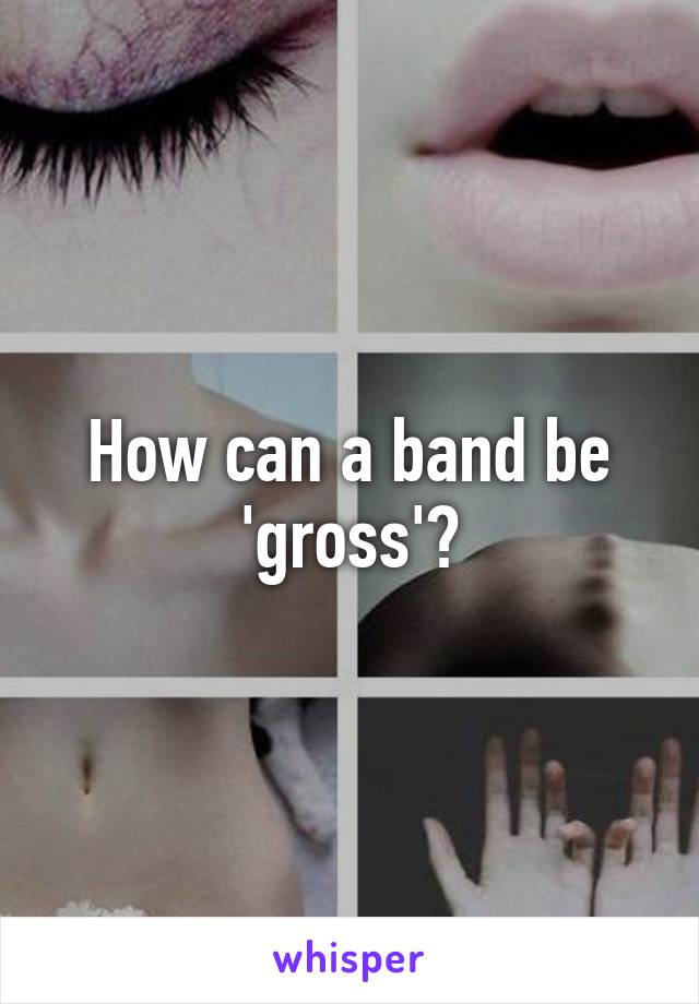 How can a band be 'gross'?